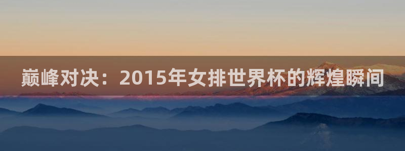 2026年世界杯对阵图:巅峰对决:2015年女排世界杯的辉煌瞬间