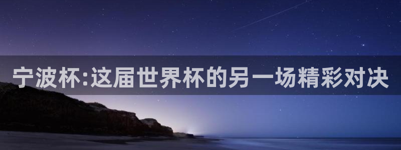 2026世界杯足球赛程时间表：宁波杯:这届世界杯的另一场精彩对决