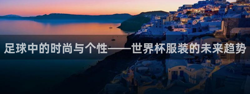 葡萄牙世界杯赛程：足球中的时尚与个性——世界杯服装的未来趋势