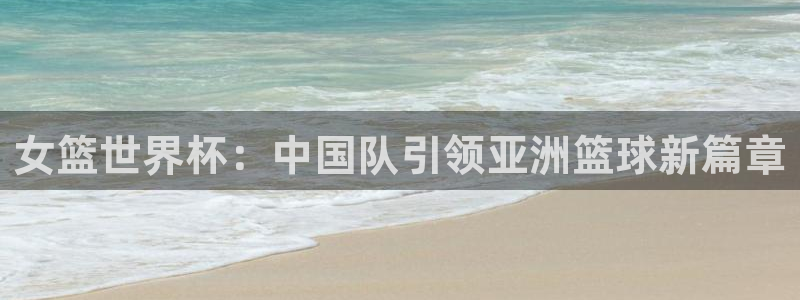 2026世界杯南美区积分榜：女篮世界杯：中国队引领亚洲篮球新篇章