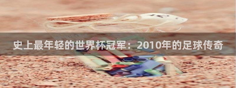 澳门世界杯直播：史上最年轻的世界杯冠军：2010年的足球传奇